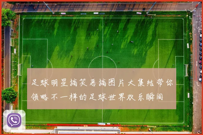 足球明星搞笑恶搞图片大集结带你领略不一样的足球世界欢乐瞬间