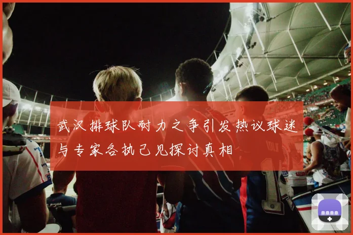 武汉排球队耐力之争引发热议球迷与专家各执己见探讨真相