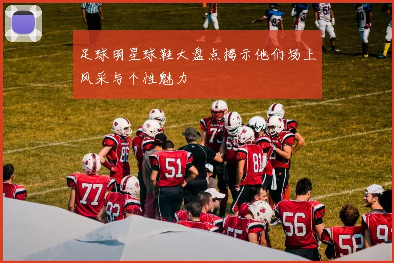 足球明星球鞋大盘点揭示他们场上风采与个性魅力