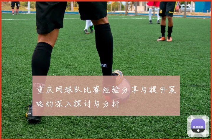 重庆网球队比赛经验分享与提升策略的深入探讨与分析