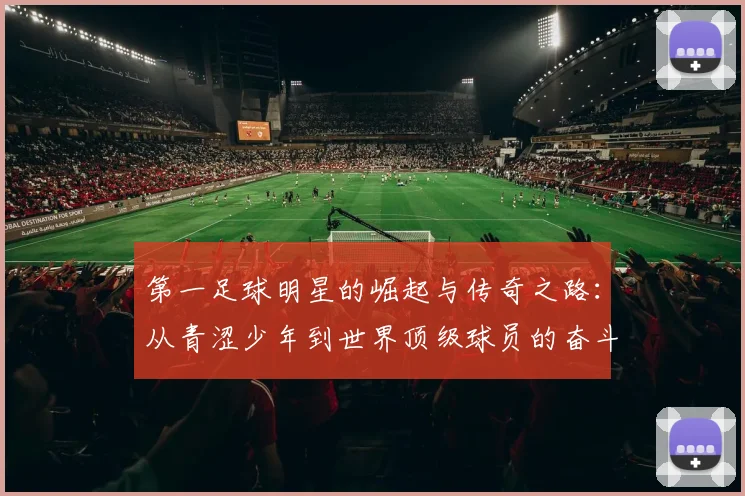 第一足球明星的崛起与传奇之路：从青涩少年到世界顶级球员的奋斗历程