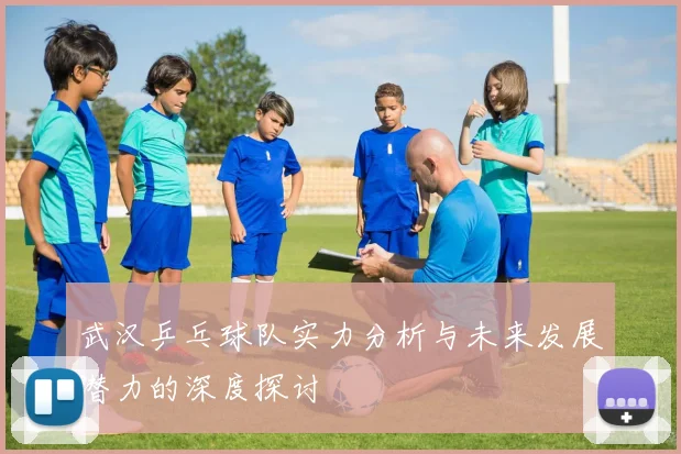 武汉乒乓球队实力分析与未来发展潜力的深度探讨
