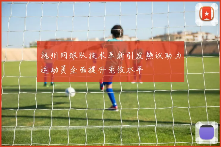 杭州网球队技术革新引发热议助力运动员全面提升竞技水平