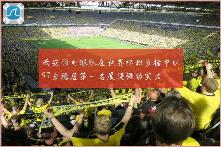 西安羽毛球队在世界杯积分榜中以97分稳居第一名展现强劲实力