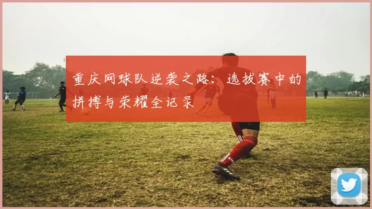 重庆网球队逆袭之路：选拔赛中的拼搏与荣耀全记录