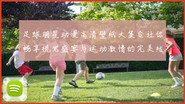 足球明星动漫高清壁纸大集合让你畅享视觉盛宴与运动激情的完美结合