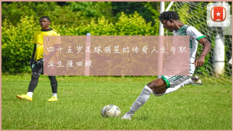 四十五岁足球明星的传奇人生与职业生涯回顾
