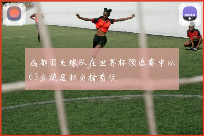 成都羽毛球队在世界杯预选赛中以63分稳居积分榜首位