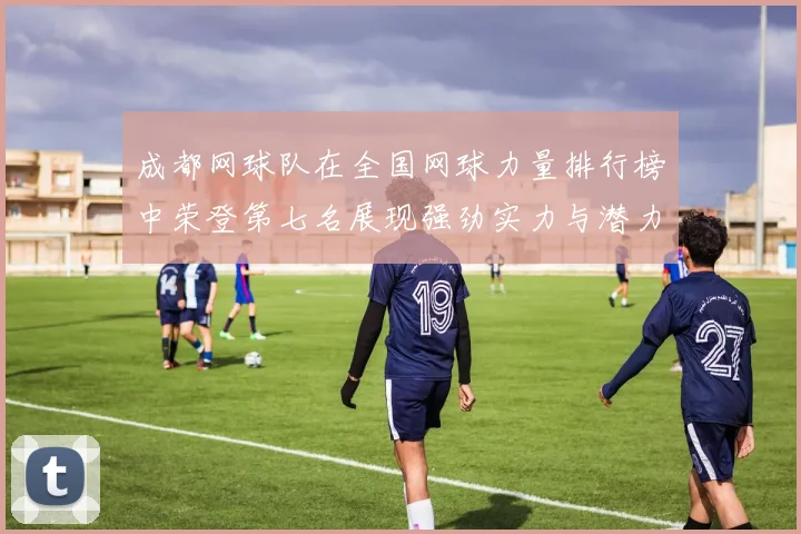 成都网球队在全国网球力量排行榜中荣登第七名展现强劲实力与潜力