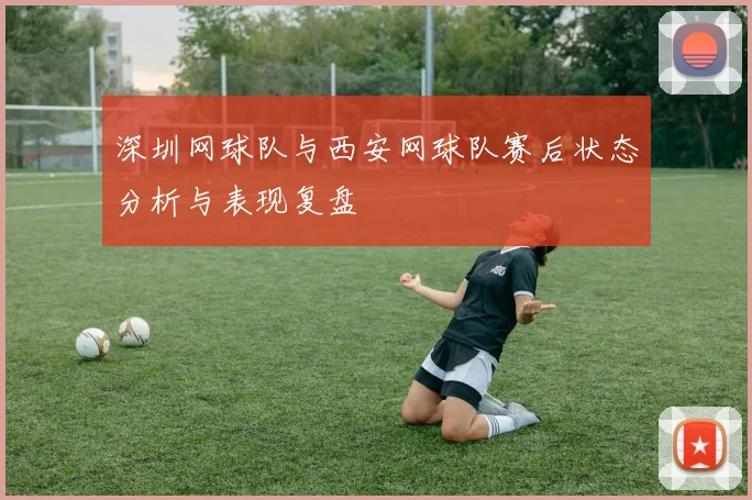 深圳网球队与西安网球队赛后状态分析与表现复盘
