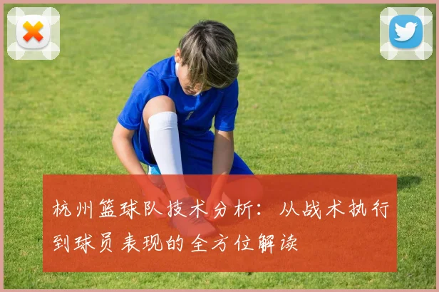 杭州篮球队技术分析：从战术执行到球员表现的全方位解读